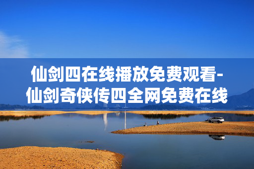 仙剑四在线播放免费观看-仙剑奇侠传四全网免费在线高清播放 仙剑四在线播放免费观看-仙剑奇侠传四全网免费在线高清播放