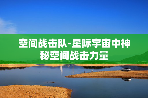 空间战击队-星际宇宙中神秘空间战击力量 空间战击队-星际宇宙中神秘空间战击力量