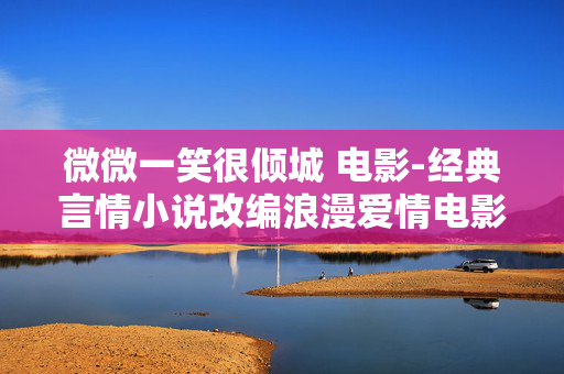 微微一笑很倾城 电影-经典言情小说改编浪漫爱情电影佳作 微微一笑很倾城 电影-经典言情小说改编浪漫爱情电影佳作