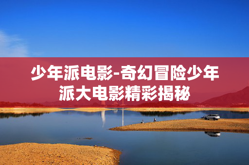 少年派电影-奇幻冒险少年派大电影精彩揭秘 少年派电影-奇幻冒险少年派大电影精彩揭秘