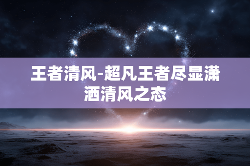 王者清风-超凡王者尽显潇洒清风之态 王者清风-超凡王者尽显潇洒清风之态