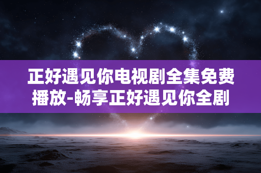 正好遇见你电视剧全集免费播放-畅享正好遇见你全剧集无付费观看体验 正好遇见你电视剧全集免费播放-畅享正好遇见你全剧集无付费观看体验