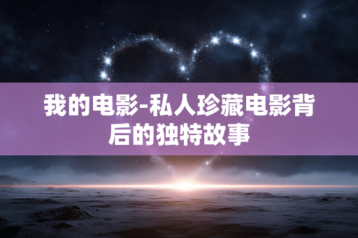 我的电影-私人珍藏电影背后的独特故事 我的电影-私人珍藏电影背后的独特故事