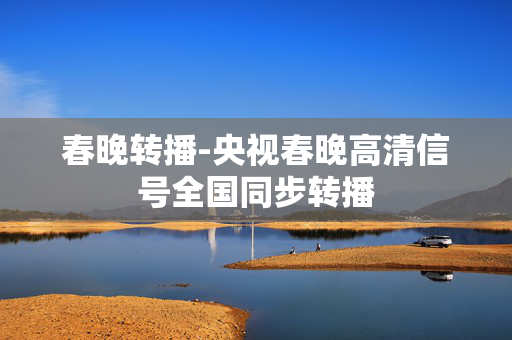 春晚转播-央视春晚高清信号全国同步转播 春晚转播-央视春晚高清信号全国同步转播