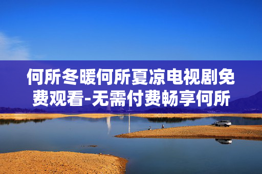 何所冬暖何所夏凉电视剧免费观看-无需付费畅享何所冬暖何所夏凉剧集 何所冬暖何所夏凉电视剧免费观看-无需付费畅享何所冬暖何所夏凉剧集