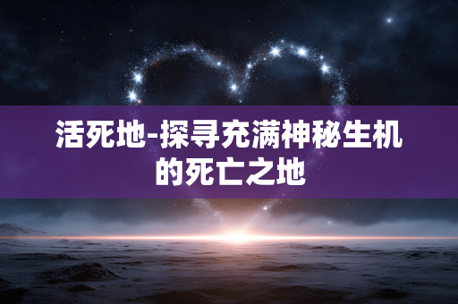 活死地-探寻充满神秘生机的死亡之地