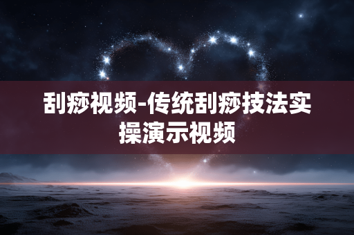 刮痧视频-传统刮痧技法实操演示视频 刮痧视频-传统刮痧技法实操演示视频