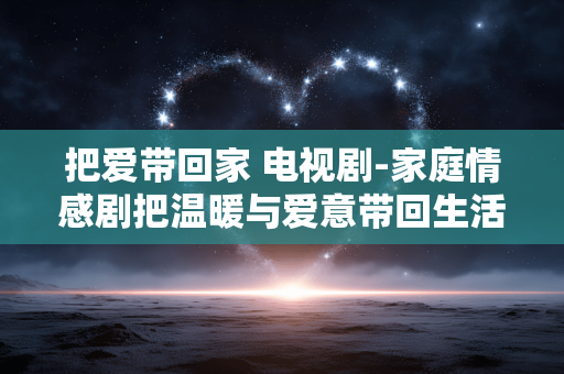 把爱带回家 电视剧-家庭情感剧把温暖与爱意带回生活 把爱带回家 电视剧-家庭情感剧把温暖与爱意带回生活