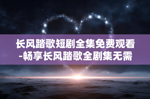 长风踏歌短剧全集免费观看-畅享长风踏歌全剧集无需付费观看 长风踏歌短剧全集免费观看-畅享长风踏歌全剧集无需付费观看