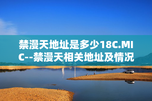 禁漫天地址是多少18C.MIC--禁漫天相关地址及情况解析