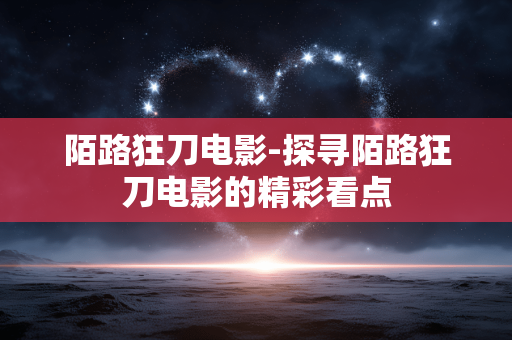陌路狂刀电影-探寻陌路狂刀电影的精彩看点 陌路狂刀电影-探寻陌路狂刀电影的精彩看点