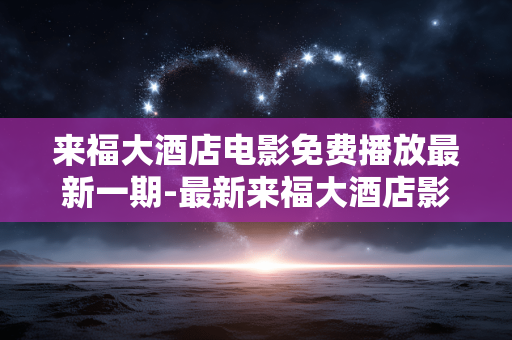 来福大酒店电影免费播放最新一期-最新来福大酒店影片免费在线全期观看 来福大酒店电影免费播放最新一期-最新来福大酒店影片免费在线全期观看