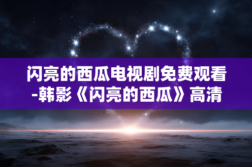 闪亮的西瓜电视剧免费观看-韩影《闪亮的西瓜》高清无广告在线看