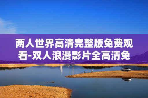两人世界高清完整版免费观看-双人浪漫影片全高清免费畅享