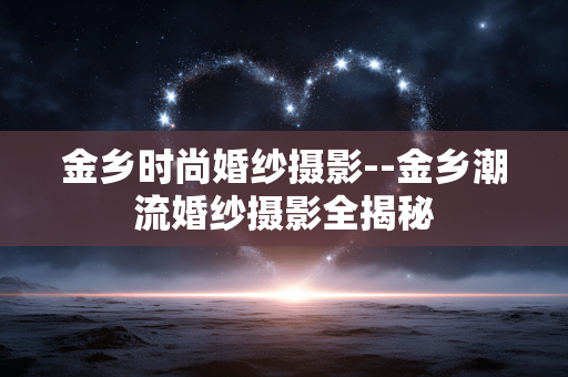 金乡时尚婚纱摄影--金乡潮流婚纱摄影全揭秘 金乡时尚婚纱摄影--金乡潮流婚纱摄影全揭秘