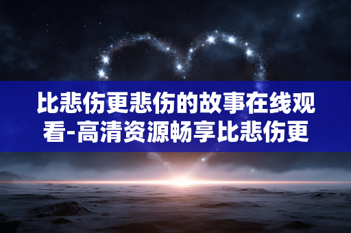 比悲伤更悲伤的故事在线观看-高清资源畅享比悲伤更悲伤故事影片 比悲伤更悲伤的故事在线观看-高清资源畅享比悲伤更悲伤故事影片