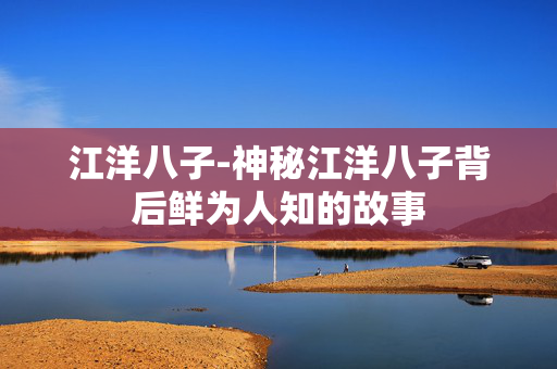 江洋八子-神秘江洋八子背后鲜为人知的故事 江洋八子-神秘江洋八子背后鲜为人知的故事