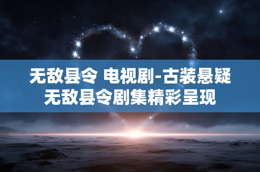无敌县令 电视剧-古装悬疑无敌县令剧集精彩呈现 无敌县令 电视剧-古装悬疑无敌县令剧集精彩呈现