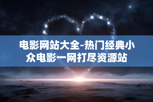 电影网站大全-热门经典小众电影一网打尽资源站