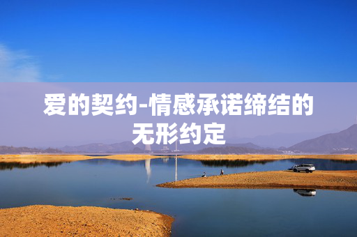 爱的契约-情感承诺缔结的无形约定 爱的契约-情感承诺缔结的无形约定