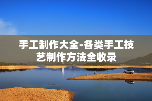 手工制作大全-各类手工技艺制作方法全收录 手工制作大全-各类手工技艺制作方法全收录