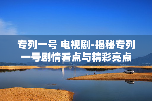 专列一号 电视剧-揭秘专列一号剧情看点与精彩亮点