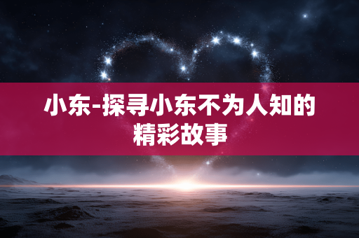 小东-探寻小东不为人知的精彩故事 小东-探寻小东不为人知的精彩故事
