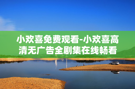 小欢喜免费观看-小欢喜高清无广告全剧集在线畅看 小欢喜免费观看-小欢喜高清无广告全剧集在线畅看