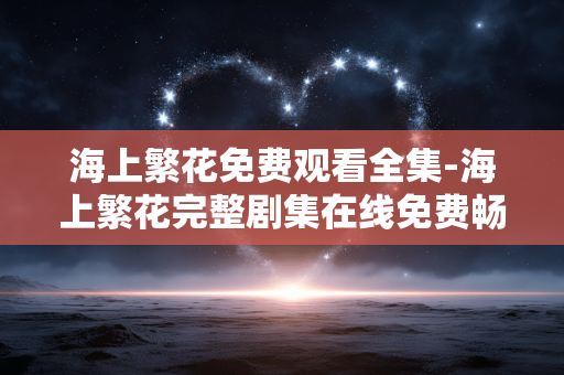 海上繁花免费观看全集-海上繁花完整剧集在线免费畅享 海上繁花免费观看全集-海上繁花完整剧集在线免费畅享