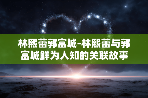 林熙蕾郭富城-林熙蕾与郭富城鲜为人知的关联故事 林熙蕾郭富城-林熙蕾与郭富城鲜为人知的关联故事