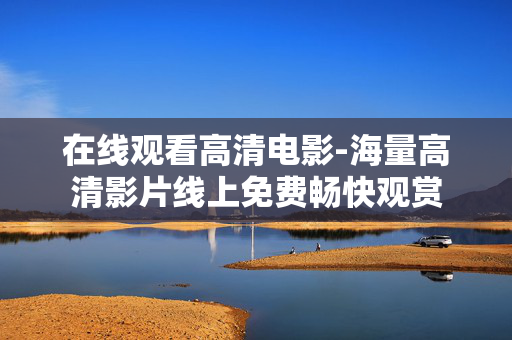 在线观看高清电影-海量高清影片线上免费畅快观赏 在线观看高清电影-海量高清影片线上免费畅快观赏
