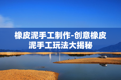 橡皮泥手工制作-创意橡皮泥手工玩法大揭秘 橡皮泥手工制作-创意橡皮泥手工玩法大揭秘