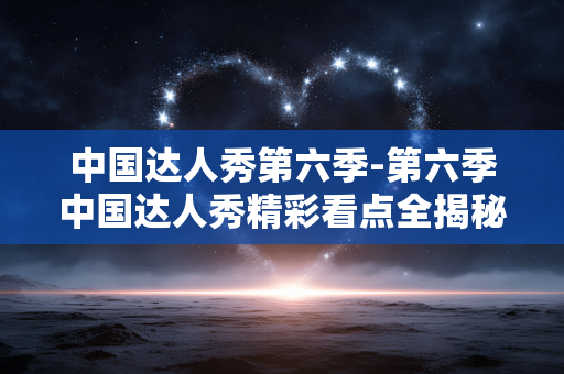 中国达人秀第六季-第六季中国达人秀精彩看点全揭秘 中国达人秀第六季-第六季中国达人秀精彩看点全揭秘