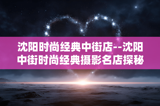 沈阳时尚经典中街店--沈阳中街时尚经典摄影名店探秘