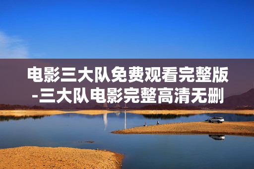 电影三大队免费观看完整版-三大队电影完整高清无删减免费看 电影三大队免费观看完整版-三大队电影完整高清无删减免费看