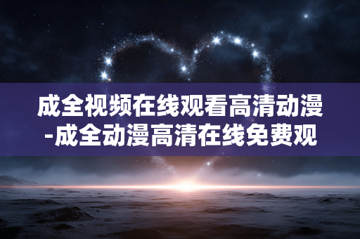 成全视频在线观看高清动漫-成全动漫高清在线免费观看资源 成全视频在线观看高清动漫-成全动漫高清在线免费观看资源