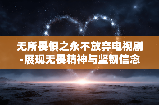 无所畏惧之永不放弃电视剧-展现无畏精神与坚韧信念的剧集佳作