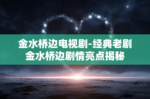 金水桥边电视剧-经典老剧金水桥边剧情亮点揭秘 金水桥边电视剧-经典老剧金水桥边剧情亮点揭秘