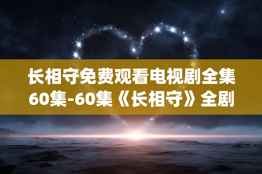 长相守免费观看电视剧全集60集-60集《长相守》全剧集免费用App任意看 长相守免费观看电视剧全集60集-60集《长相守》全剧集免费用App任意看