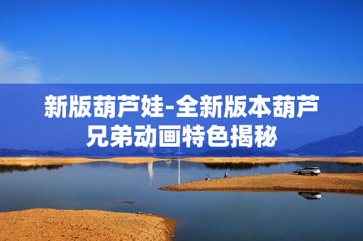 新版葫芦娃-全新版本葫芦兄弟动画特色揭秘