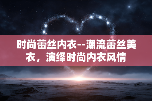 时尚蕾丝内衣--潮流蕾丝美衣,演绎时尚内衣风情 时尚蕾丝内衣--潮流蕾丝美衣,演绎时尚内衣风情