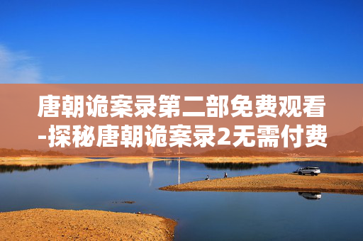唐朝诡案录第二部免费观看-探秘唐朝诡案录2无需付费在线观赏
