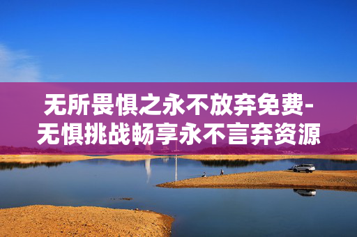 无所畏惧之永不放弃免费-无惧挑战畅享永不言弃资源零成本 无所畏惧之永不放弃免费-无惧挑战畅享永不言弃资源零成本