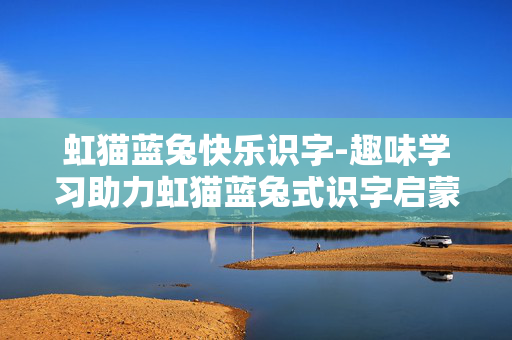 虹猫蓝兔快乐识字-趣味学习助力虹猫蓝兔式识字启蒙
