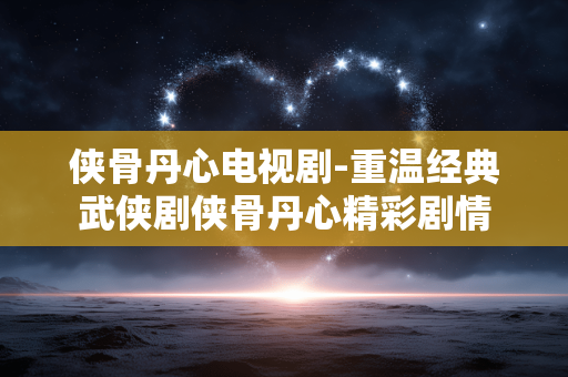 侠骨丹心电视剧-重温经典武侠剧侠骨丹心精彩剧情 侠骨丹心电视剧-重温经典武侠剧侠骨丹心精彩剧情