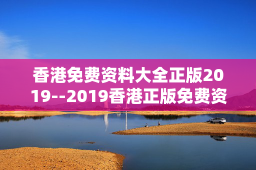 香港免费资料大全正版2019--2019香港正版免费资料汇总