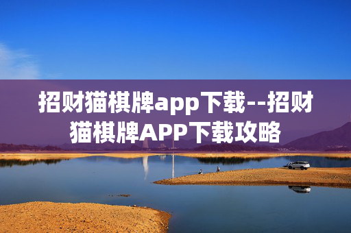 招财猫棋牌app下载--招财猫棋牌APP下载攻略 招财猫棋牌app下载--招财猫棋牌APP下载攻略