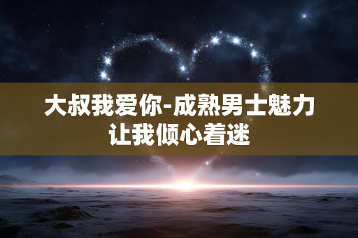 大叔我爱你-成熟男士魅力让我倾心着迷