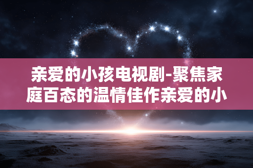 亲爱的小孩电视剧-聚焦家庭百态的温情佳作亲爱的小孩 亲爱的小孩电视剧-聚焦家庭百态的温情佳作亲爱的小孩