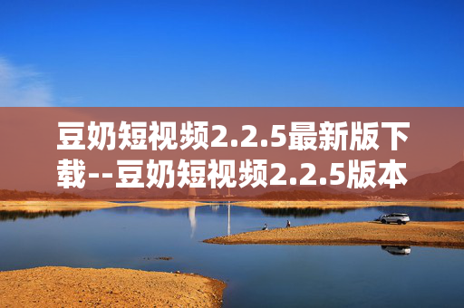 豆奶短视频2.2.5最新版下载--豆奶短视频2.2.5版本全新来袭,速来下载 豆奶短视频2.2.5最新版下载--豆奶短视频2.2.5版本全新来袭,速来下载